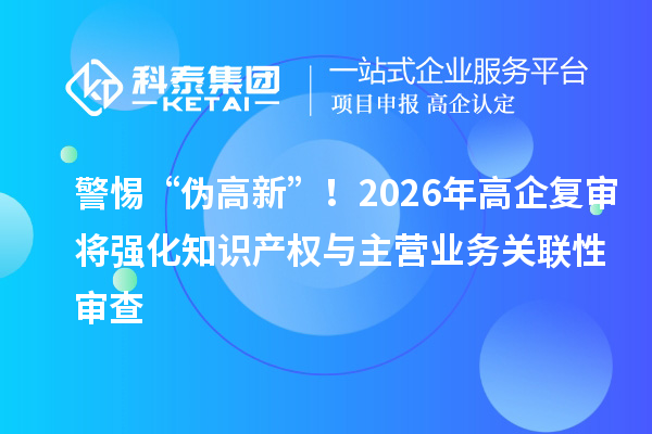 警惕“偽高新”！2026年高企復(fù)審將強(qiáng)化知識產(chǎn)權(quán)與主營業(yè)務(wù)關(guān)聯(lián)性審查