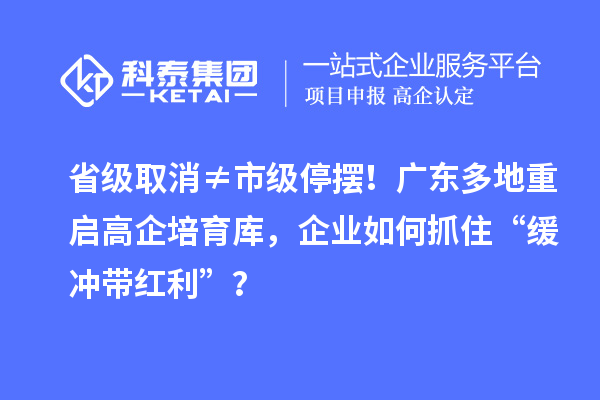省級取消≠市級停擺！廣東多地重啟高企培育庫，企業(yè)如何抓住“緩沖帶紅利”？