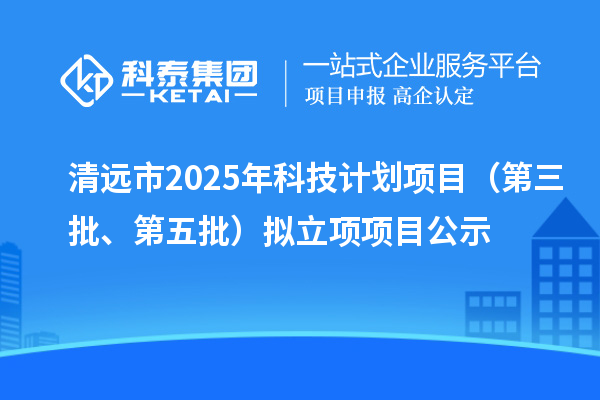 清遠(yuǎn)市2025年科技計(jì)劃項(xiàng)目(第三批、第五批)擬立項(xiàng)項(xiàng)目公示