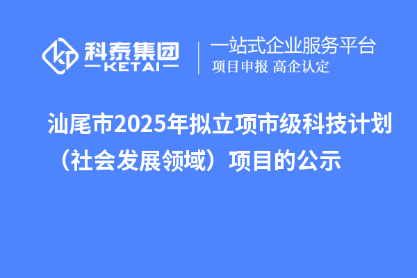 汕尾市2025年擬立項市級科技計劃（社會發(fā)展領域）項目的公示