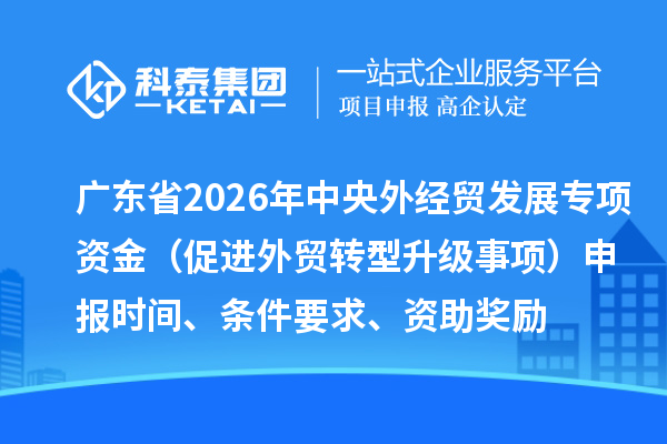 廣東省2026年中央外經(jīng)貿(mào)發(fā)展專項(xiàng)資金（促進(jìn)外貿(mào)轉(zhuǎn)型升級事項(xiàng)）申報(bào)時(shí)間、條件要求、資助獎(jiǎng)勵(lì)