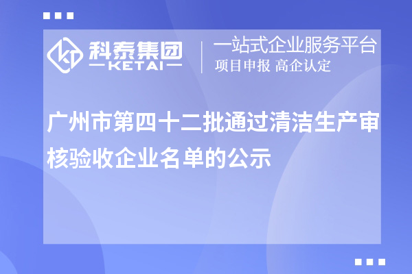 廣州市第四十二批通過清潔生產(chǎn)審核驗收企業(yè)名單的公示