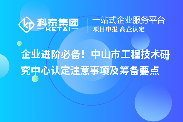 企業(yè)進階必備！中山市工程技術(shù)研究中心認定注意事項及籌備要點