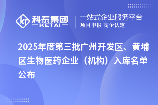 2025年度第三批廣州開(kāi)發(fā)區(qū)、黃埔區(qū)生物醫(yī)藥企業(yè)（機(jī)構(gòu)）入庫(kù)名單公布