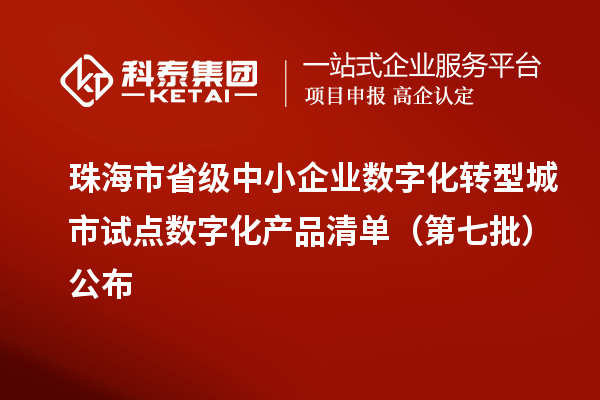 珠海市省級中小企業(yè)數(shù)字化轉(zhuǎn)型城市試點數(shù)字化產(chǎn)品清單(第七批)公布