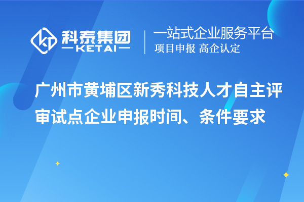 廣州市黃埔區(qū)新秀科技人才自主評審試點企業(yè)申報時間、條件要求