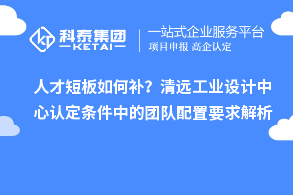 人才短板如何補(bǔ)？清遠(yuǎn)工業(yè)設(shè)計(jì)中心認(rèn)定條件中的團(tuán)隊(duì)配置要求解析