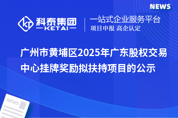 廣州市黃埔區(qū)2025年廣東股權(quán)交易中心掛牌獎勵擬扶持項目的公示