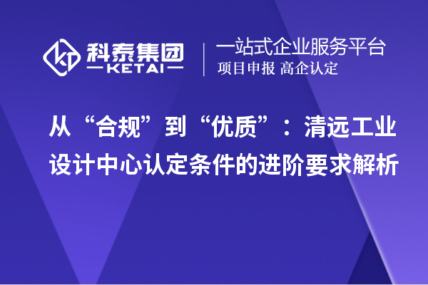 從“合規(guī)”到“優(yōu)質(zhì)”：清遠(yuǎn)工業(yè)設(shè)計(jì)中心認(rèn)定條件的進(jìn)階要求解析