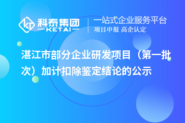 湛江市部分企業(yè)研發(fā)項目（第一批次）加計扣除鑒定結論的公示