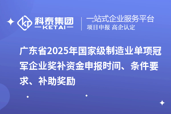廣東省2025年國(guó)家級(jí)制造業(yè)單項(xiàng)冠軍企業(yè)獎(jiǎng)補(bǔ)資金申報(bào)時(shí)間、條件要求、補(bǔ)助獎(jiǎng)勵(lì)