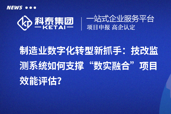 制造業(yè)數(shù)字化轉(zhuǎn)型新抓手：技改監(jiān)測系統(tǒng)如何支撐“數(shù)實融合”項目效能評估？