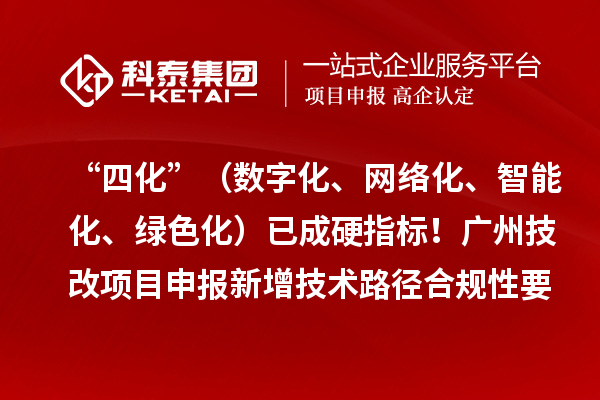 “四化”（數(shù)字化、網(wǎng)絡(luò)化、智能化、綠色化）已成硬指標(biāo)！廣州技改項目申報新增技術(shù)路徑合規(guī)性要求