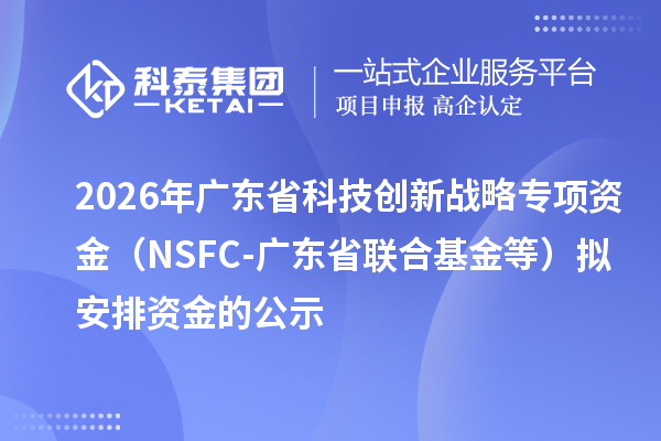 2026年廣東省科技創(chuàng)新戰(zhàn)略專項(xiàng)資金（NSFC-廣東省聯(lián)合基金等）擬安排資金的公示