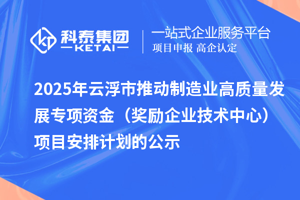 2025年云浮市推動(dòng)制造業(yè)高質(zhì)量發(fā)展專項(xiàng)資金（獎(jiǎng)勵(lì)企業(yè)技術(shù)中心）項(xiàng)目安排計(jì)劃的公示