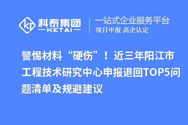 警惕材料“硬傷”！近三年陽江市工程技術(shù)研究中心申報退回TOP5問題清單及規(guī)避建議