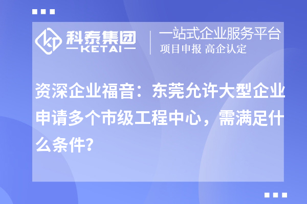 資深企業(yè)福音：東莞允許大型企業(yè)申請多個市級工程中心，需滿足什么條件？