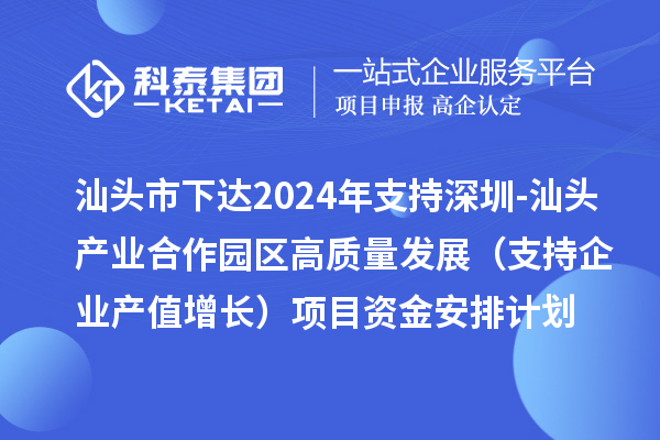 汕頭市下達2024年支持深圳-汕頭產(chǎn)業(yè)合作園區(qū)高質(zhì)量發(fā)展(支持企業(yè)產(chǎn)值增長)項目資金安排計劃