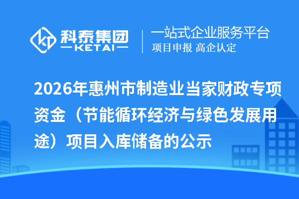 2026年惠州市制造業(yè)當(dāng)家財(cái)政專項(xiàng)資金（節(jié)能循環(huán)經(jīng)濟(jì)與綠色發(fā)展用途） 項(xiàng)目入庫儲(chǔ)備的公示
