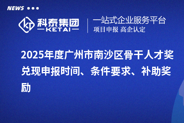 2025年度廣州市南沙區(qū)骨干人才獎兌現(xiàn)申報時間、條件要求、補助獎勵