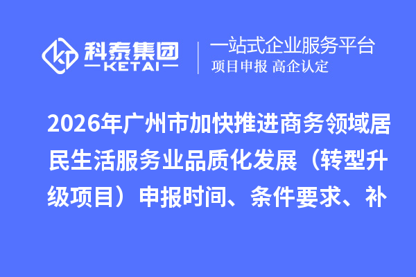 2026年廣州市加快推進(jìn)商務(wù)領(lǐng)域居民生活服務(wù)業(yè)品質(zhì)化發(fā)展（轉(zhuǎn)型升級項目）申報時間、條件要求、補助獎勵