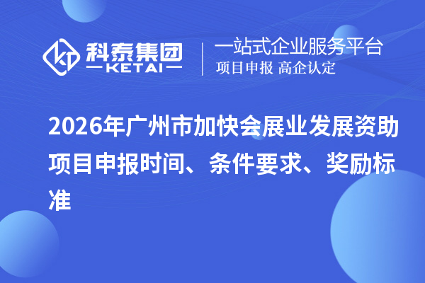 2026年廣州市加快會展業(yè)發(fā)展資助項目申報時間、條件要求、獎勵標(biāo)準(zhǔn)
