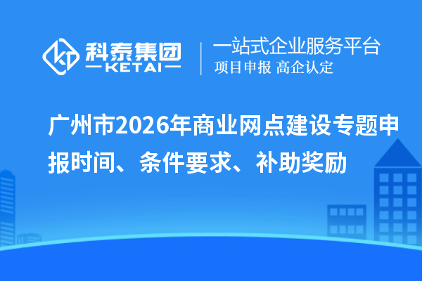 廣州市2026年商業(yè)網(wǎng)點建設(shè)專題申報時間、條件要求、補助獎勵