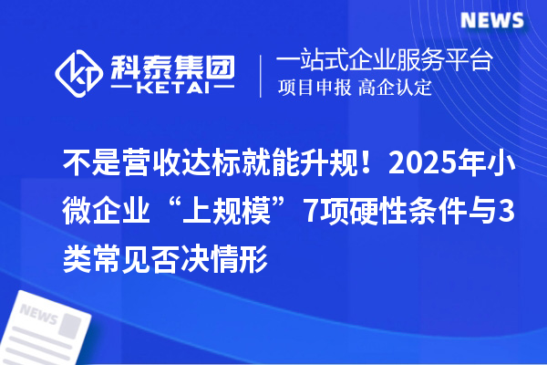 不是營收達(dá)標(biāo)就能升規(guī)！2025年小微企業(yè)“上規(guī)?！?項硬性條件與3類常見否決情形