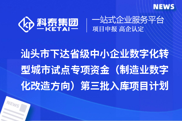 汕頭市下達省級中小企業(yè)數(shù)字化轉(zhuǎn)型城市試點專項資金（制造業(yè)數(shù)字化改造方向）第三批入庫項目計劃