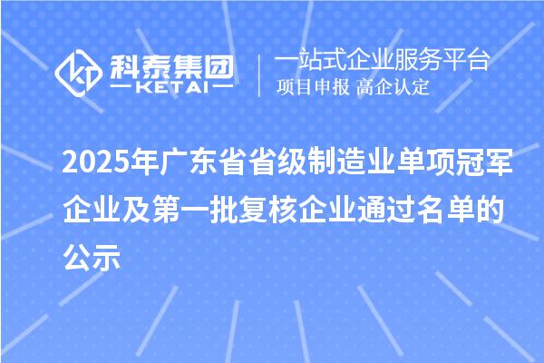 2025年廣東省省級制造業(yè)單項冠軍企業(yè)及第一批復核企業(yè)通過名單的公示