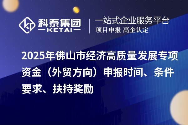 2025年佛山市經(jīng)濟高質(zhì)量發(fā)展專項資金（外貿(mào)方向）申報時間、條件要求、扶持獎勵