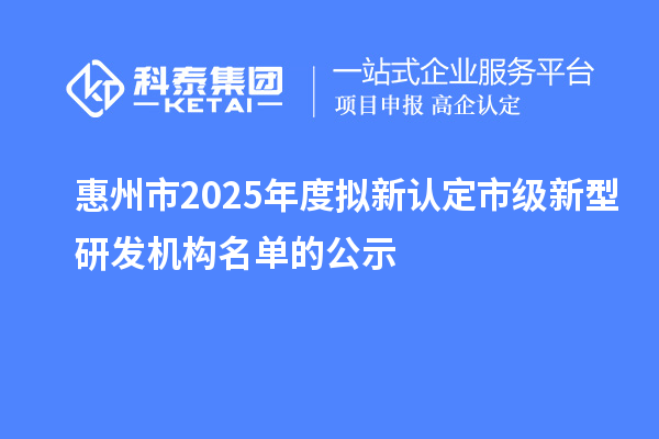 惠州市2025年度擬新認定市級新型研發(fā)機構名單的公示