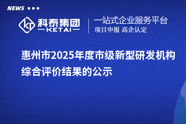 惠州市2025年度市級新型研發(fā)機構(gòu)綜合評價結(jié)果的公示