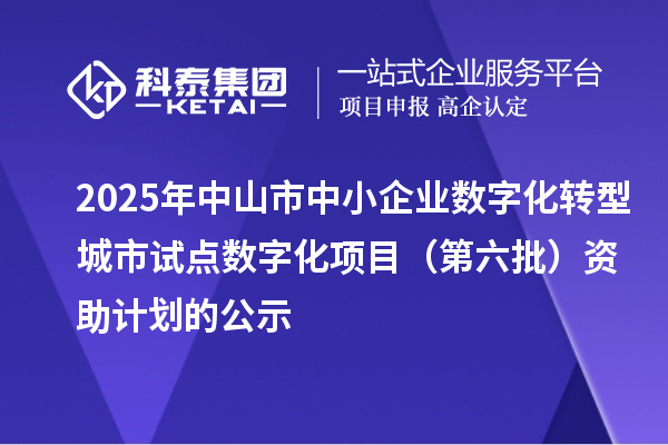 2025年中山市中小企業(yè)數(shù)字化轉(zhuǎn)型城市試點數(shù)字化項目（第六批）資助計劃的公示
