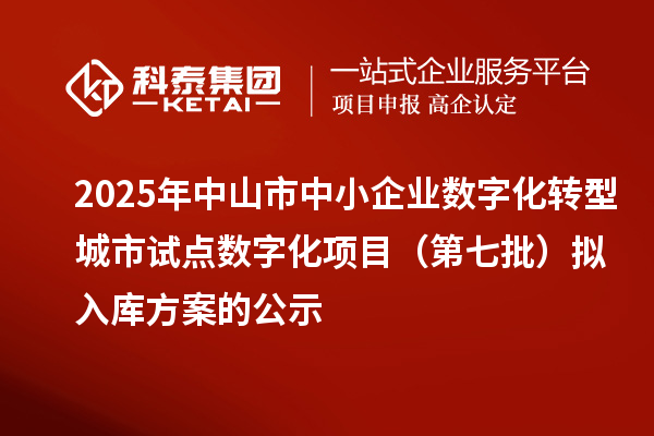 2025年中山市中小企業(yè)數(shù)字化轉(zhuǎn)型城市試點數(shù)字化項目（第七批）擬入庫方案的公示