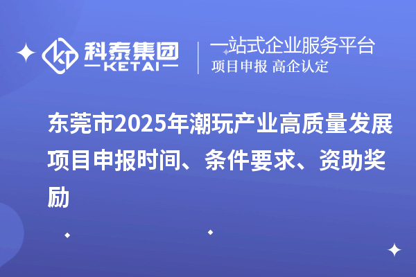東莞市2025年潮玩產(chǎn)業(yè)高質(zhì)量發(fā)展項(xiàng)目申報(bào)時(shí)間、條件要求、資助獎(jiǎng)勵(lì)