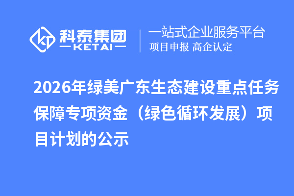 2026年綠美廣東生態(tài)建設(shè)重點任務(wù)保障專項資金（綠色循環(huán)發(fā)展）項目計劃的公示