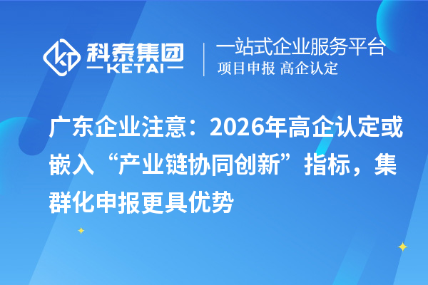 廣東企業(yè)注意：2026年高企認定或嵌入“產(chǎn)業(yè)鏈協(xié)同創(chuàng)新”指標，集群化申報更具優(yōu)勢