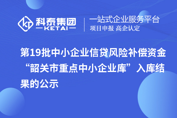 第19批中小企業(yè)信貸風(fēng)險補償資金“韶關(guān)市重點中小企業(yè)庫”入庫結(jié)果的公示