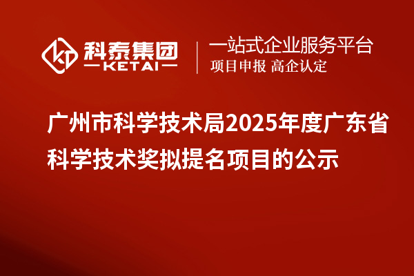 廣州市科學技術(shù)局2025年度廣東省科學技術(shù)獎擬提名項目的公示