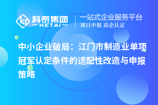 中小企業(yè)破局：江門市制造業(yè)單項(xiàng)冠軍認(rèn)定條件的適配性改造與申報策略