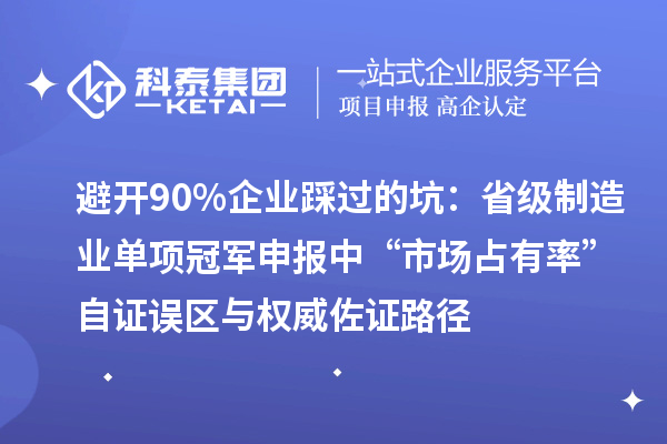 避開90%企業(yè)踩過的坑：省級制造業(yè)單項(xiàng)冠軍申報中“市場占有率”自證誤區(qū)與權(quán)威佐證路徑