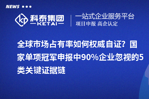 全球市場占有率如何權(quán)威自證？國家單項(xiàng)冠軍申報中90%企業(yè)忽視的5類關(guān)鍵證據(jù)鏈
