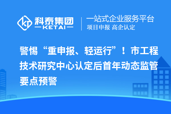警惕“重申報、輕運行”！市工程技術(shù)研究中心認(rèn)定后首年動態(tài)監(jiān)管要點預(yù)警