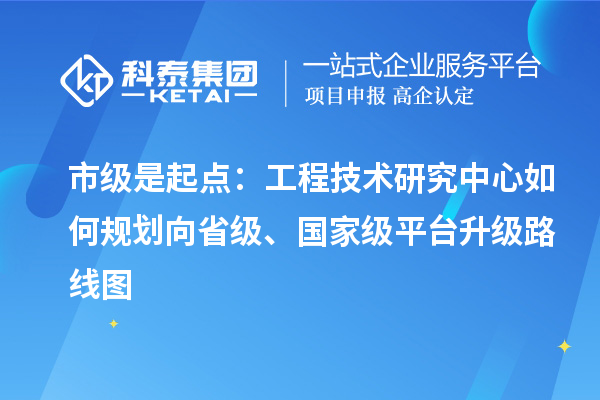 市級是起點：工程技術(shù)研究中心如何規(guī)劃向省級、國家級平臺升級路線圖
