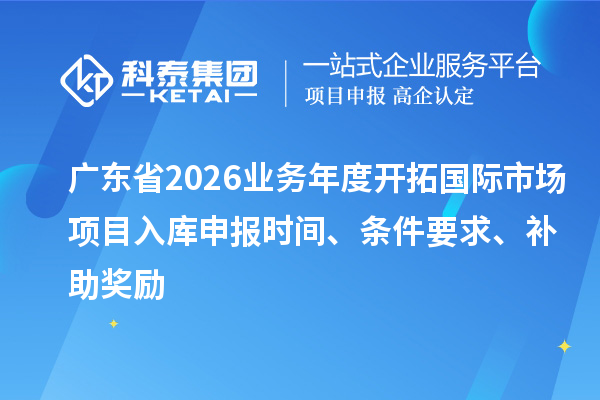 廣東省2026業(yè)務(wù)年度開拓國(guó)際市場(chǎng)項(xiàng)目入庫(kù)申報(bào)時(shí)間、條件要求、補(bǔ)助獎(jiǎng)勵(lì)