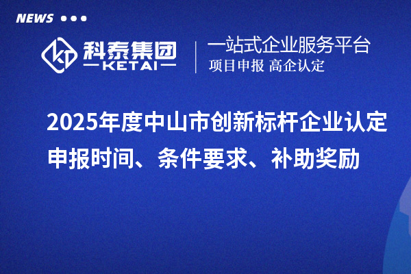 2025年度中山市創(chuàng)新標(biāo)桿企業(yè)認(rèn)定申報(bào)時(shí)間、條件要求、補(bǔ)助獎(jiǎng)勵(lì)