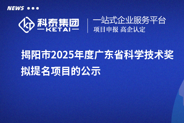 揭陽市2025年度廣東省科學(xué)技術(shù)獎擬提名項目的公示