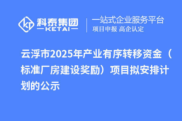 云浮市2025年產(chǎn)業(yè)有序轉(zhuǎn)移資金（標準廠房建設(shè)獎勵）項目擬安排計劃的公示