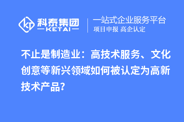 不止是制造業(yè)：高技術服務、文化創(chuàng)意等新興領域如何被認定為高新技術產(chǎn)品？